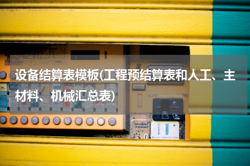 设备结算表模板(工程预结算表和人工、主材料、机械汇总表)