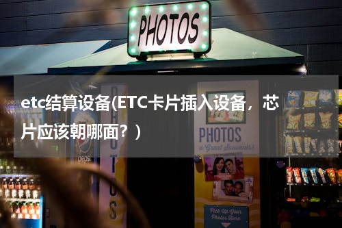 etc结算设备(ETC卡片插入设备，芯片应该朝哪面？)