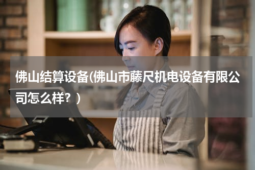 佛山结算设备(佛山市藤尺机电设备有限公司怎么样？)