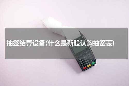抽签结算设备(什么是新股认购抽签表)