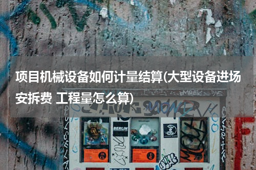项目机械设备如何计量结算(大型设备进场安拆费 工程量怎么算)