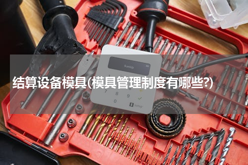 结算设备模具(模具管理制度有哪些?)