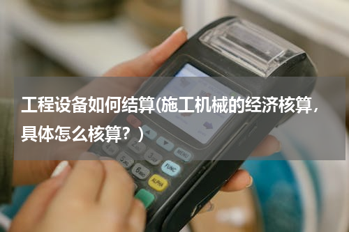 工程设备如何结算(施工机械的经济核算，具体怎么核算？)