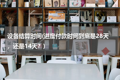设备结算时间(进度付款时间到底是28天，还是14天？)