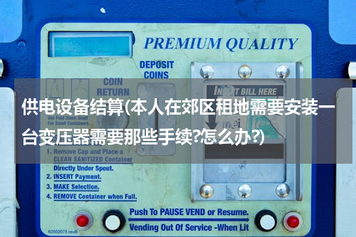 供电设备结算(本人在郊区租地需要安装一台变压器需要那些手续?怎么办?)
