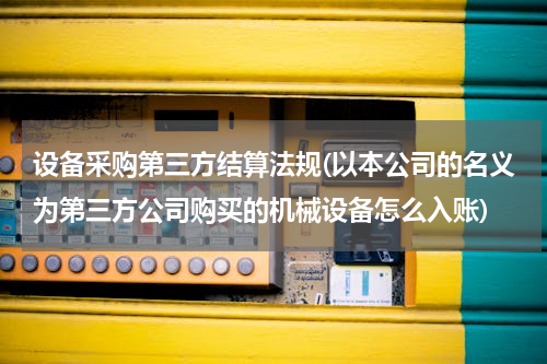 设备采购第三方结算法规(以本公司的名义为第三方公司购买的机械设备怎么入账)