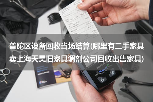 普陀区设备回收当场结算(哪里有二手家具卖上海天昊旧家具调剂公司回收出售家具)