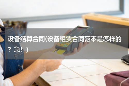 设备结算合同(设备租赁合同范本是怎样的？急！)