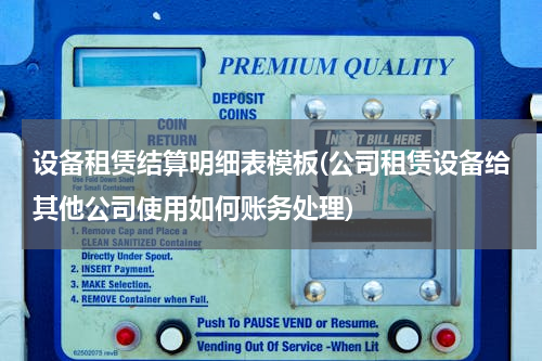 设备租赁结算明细表模板(公司租赁设备给其他公司使用如何账务处理)