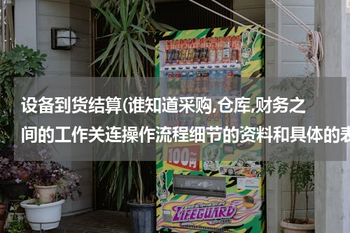 设备到货结算(谁知道采购,仓库,财务之间的工作关连操作流程细节的资料和具体的表格？)
