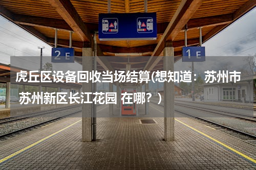虎丘区设备回收当场结算(想知道：苏州市 苏州新区长江花园 在哪？)