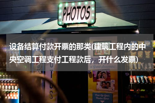 设备结算付款开票的那类(建筑工程内的中央空调工程支付工程款后，开什么发票)