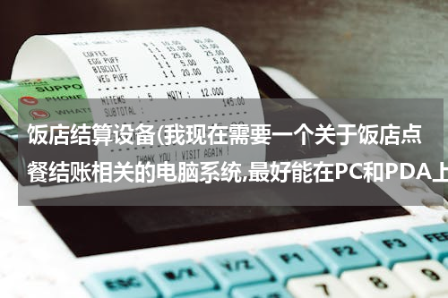 饭店结算设备(我现在需要一个关于饭店点餐结账相关的电脑系统,最好能在PC和PDA上都可以用的.推荐一下)