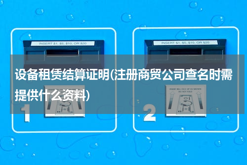 设备租赁结算证明(注册商贸公司查名时需提供什么资料)