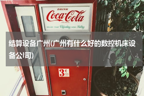 结算设备广州(广州有什么好的数控机床设备公l司)