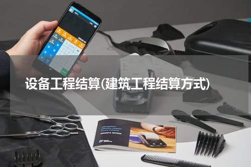 设备工程结算(建筑工程结算方式)
