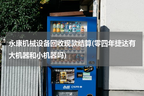 永康机械设备回收现款结算(零四年捷达有大机器和小机器吗)