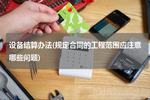 设备结算办法(规定合同的工程范围应注意哪些问题)