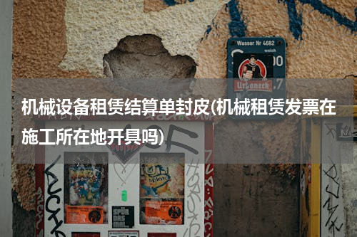 机械设备租赁结算单封皮(机械租赁发票在施工所在地开具吗)