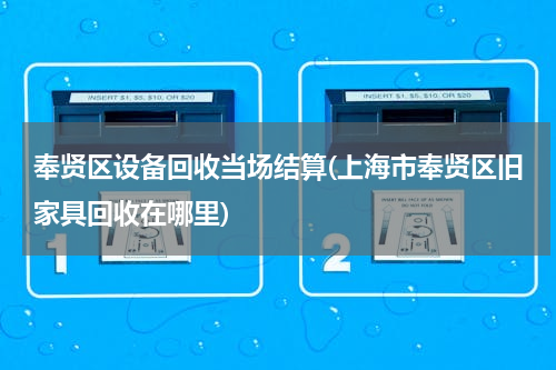 奉贤区设备回收当场结算(上海市奉贤区旧家具回收在哪里)