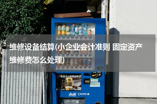 维修设备结算(小企业会计准则 固定资产维修费怎么处理)