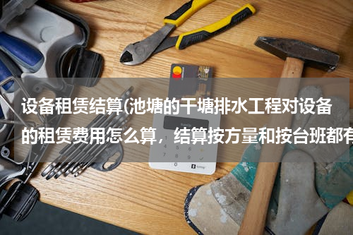 设备租赁结算(池塘的干塘排水工程对设备的租赁费用怎么算，结算按方量和按台班都有什么区别？如果按台班怎么算？)