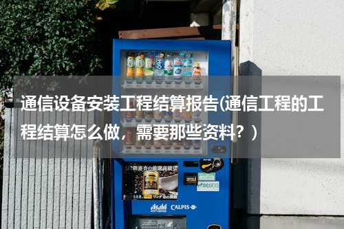 通信设备安装工程结算报告(通信工程的工程结算怎么做，需要那些资料？)