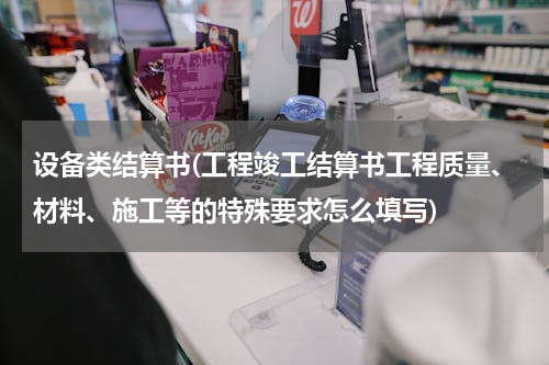 设备类结算书(工程竣工结算书工程质量、材料、施工等的特殊要求怎么填写)