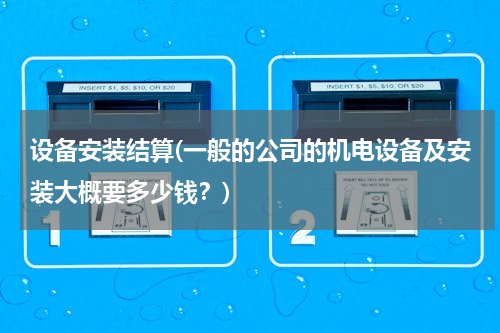 设备安装结算(一般的公司的机电设备及安装大概要多少钱？)