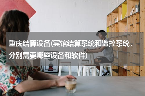 重庆结算设备(宾馆结算系统和监控系统，分别需要哪些设备和软件)