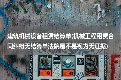 建筑机械设备租赁结算单(机械工程租赁合同纠纷无结算单法院是不是视为无证据)