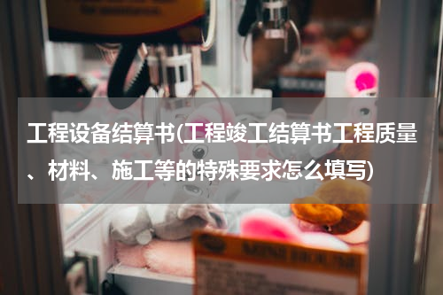 工程设备结算书(工程竣工结算书工程质量、材料、施工等的特殊要求怎么填写)