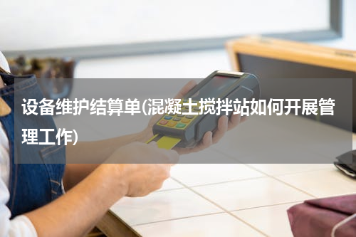 设备维护结算单(混凝土搅拌站如何开展管理工作)