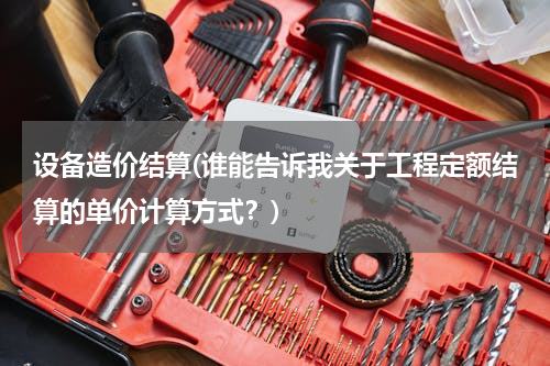 设备造价结算(谁能告诉我关于工程定额结算的单价计算方式？)