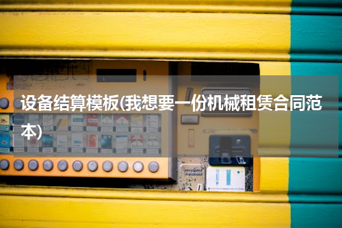 设备结算模板(我想要一份机械租赁合同范本)