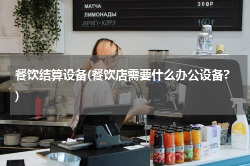 餐饮结算设备(餐饮店需要什么办公设备?)
