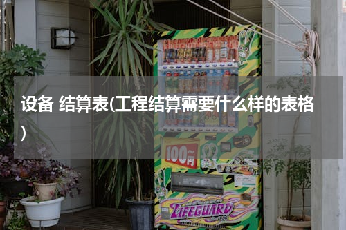 设备 结算表(工程结算需要什么样的表格)