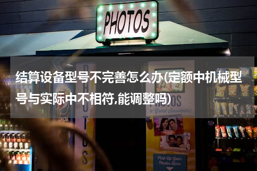 结算设备型号不完善怎么办(定额中机械型号与实际中不相符,能调整吗)