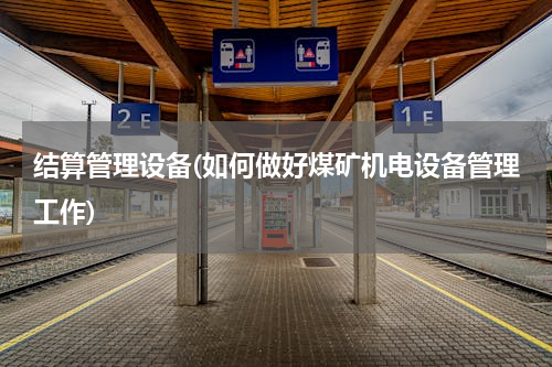 结算管理设备(如何做好煤矿机电设备管理工作)