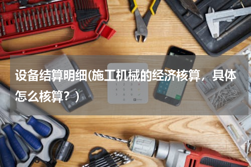 设备结算明细(施工机械的经济核算，具体怎么核算？)