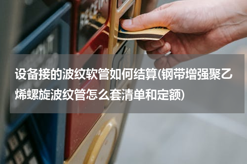 设备接的波纹软管如何结算(钢带增强聚乙烯螺旋波纹管怎么套清单和定额)