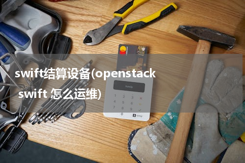swift结算设备(openstack swift 怎么运维)