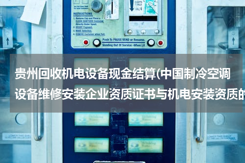 贵州回收机电设备现金结算(中国制冷空调设备维修安装企业资质证书与机电安装资质的区别？能否参加机电工程安装施工)