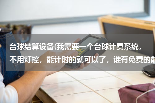 台球结算设备(我需要一个台球计费系统，不用灯控，能计时的就可以了，谁有免费的能告诉我吗？)