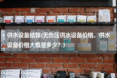 供水设备结算(无负压供水设备价格。供水设备价格大概是多少？)