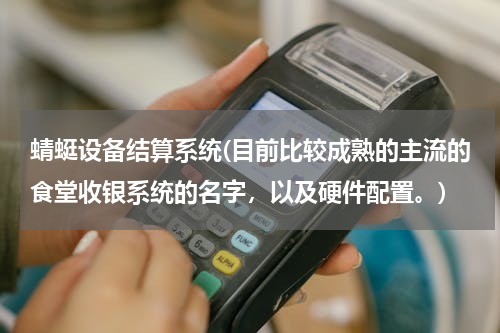 蜻蜓设备结算系统(目前比较成熟的主流的食堂收银系统的名字，以及硬件配置。)