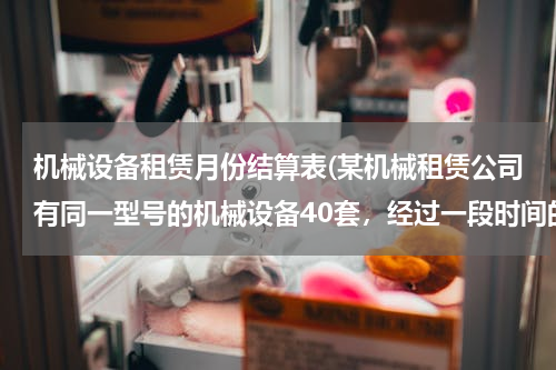 机械设备租赁月份结算表(某机械租赁公司有同一型号的机械设备40套，经过一段时间的经营发现,当每套机械设备的月租金为270元时,)