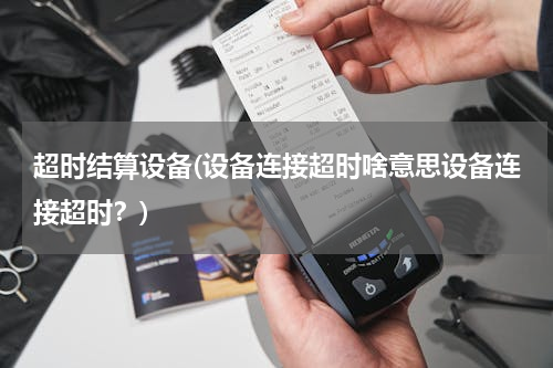 超时结算设备(设备连接超时啥意思设备连接超时？)