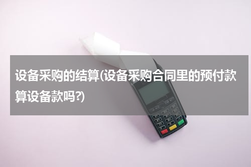 设备采购的结算(设备采购合同里的预付款算设备款吗?)