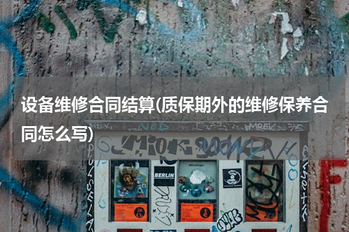 设备维修合同结算(质保期外的维修保养合同怎么写)
